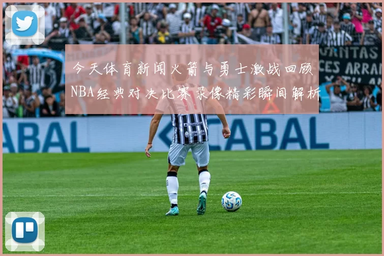 今天体育新闻火箭与勇士激战回顾NBA经典对决比赛录像精彩瞬间解析
