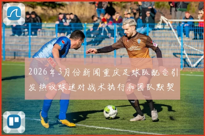 2026年3月份新闻重庆足球队配合引发热议球迷对战术执行和团队默契提出质疑