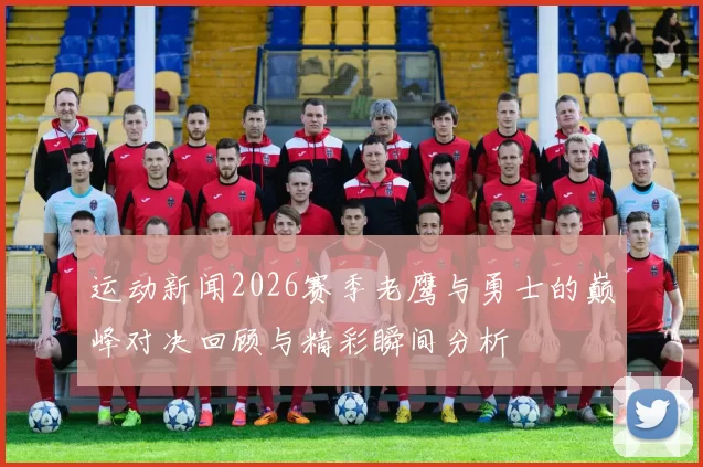 运动新闻2026赛季老鹰与勇士的巅峰对决回顾与精彩瞬间分析