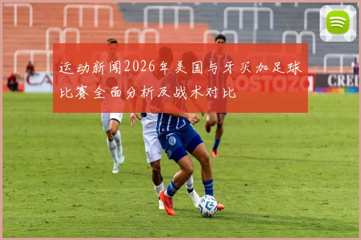 运动新闻2026年美国与牙买加足球比赛全面分析及战术对比
