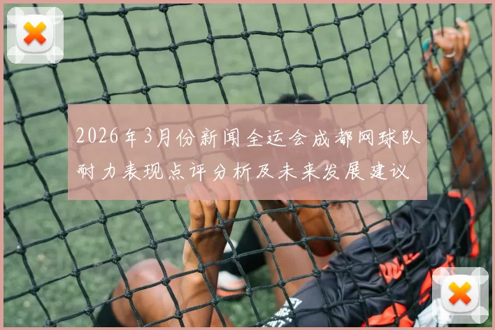 2026年3月份新闻全运会成都网球队耐力表现点评分析及未来发展建议