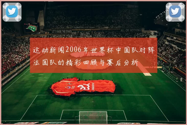 运动新闻2006年世界杯中国队对阵法国队的精彩回顾与赛后分析