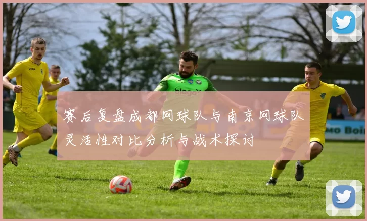 赛后复盘成都网球队与南京网球队灵活性对比分析与战术探讨